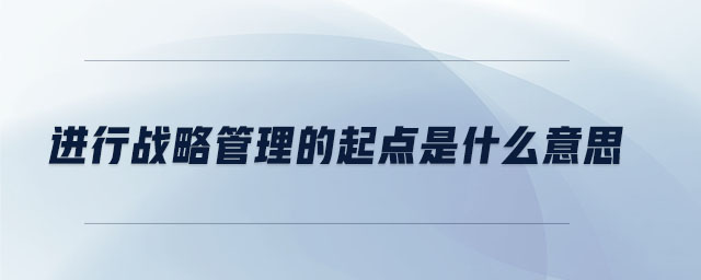 進(jìn)行戰(zhàn)略管理的起點是什么意思 進(jìn)行戰(zhàn)略管理的起點是什么意思