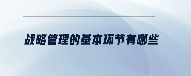 戰(zhàn)略管理的基本環(huán)節(jié)有哪些 戰(zhàn)略管理的基本環(huán)節(jié)有哪些