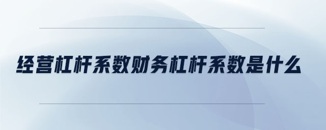 經營杠桿系數財務杠桿系數是什么 經營杠桿系數財務杠桿系數是什么