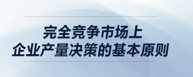 完全競爭市場上企業(yè)產量決策的基本原則