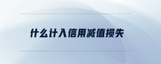 什么計入信用減值損失 什么計入信用減值損失