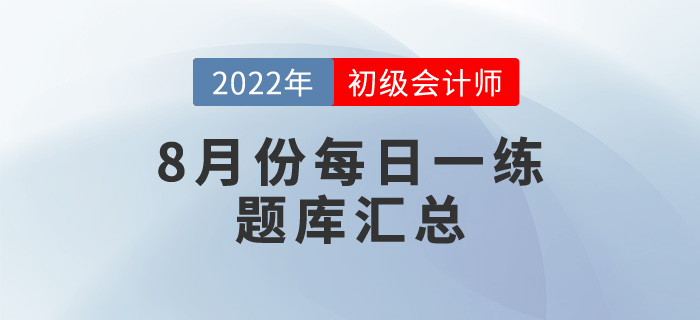 2022年初級(jí)會(huì)計(jì)考試8月份每日一練題庫匯總 2022年初級(jí)會(huì)計(jì)考試8月份每日一練題庫匯總