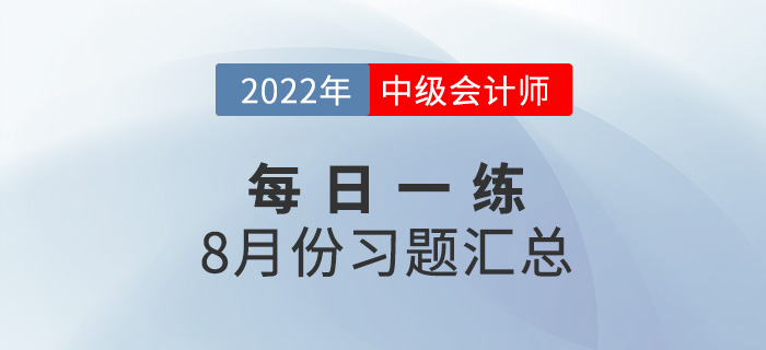 2022年中級(jí)會(huì)計(jì)職稱8月份每日一練匯總 2022年中級(jí)會(huì)計(jì)職稱8月份每日一練匯總