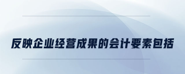 反映企業(yè)經(jīng)營成果的會(huì)計(jì)要素包括 反映企業(yè)經(jīng)營成果的會(huì)計(jì)要素包括