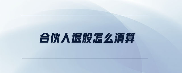 合伙人退股怎么清算 合伙人退股怎么清算