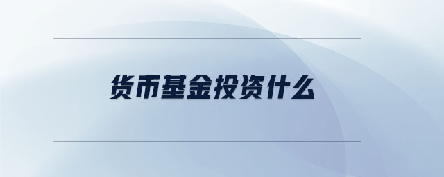 貨幣基金投資什么 貨幣基金投資什么
