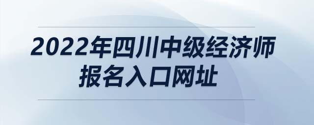 2022年四川中級(jí)經(jīng)濟(jì)師報(bào)名入口網(wǎng)址