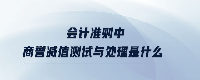 會計準則中商譽減值測試與處理是什么