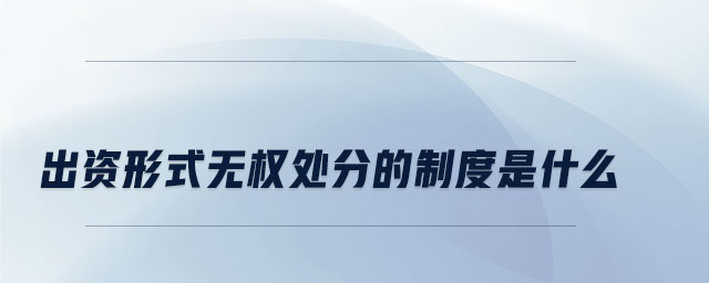 出資形式無權(quán)處分的制度是什么 出資形式無權(quán)處分的制度是什么