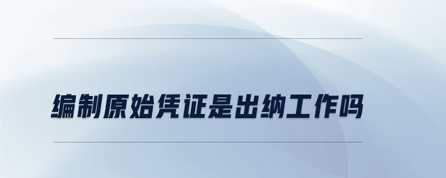 編制原始憑證是出納工作嗎