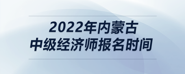 2022年內(nèi)蒙古中級(jí)經(jīng)濟(jì)師報(bào)名時(shí)間