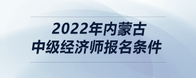 2022年內(nèi)蒙古中級經(jīng)濟(jì)師報名條件