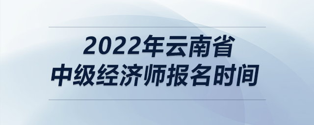 2022年云南省中級(jí)經(jīng)濟(jì)師報(bào)名時(shí)間