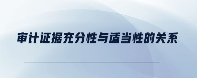 審計(jì)證據(jù)充分性與適當(dāng)性的關(guān)系 審計(jì)證據(jù)充分性與適當(dāng)性的關(guān)系