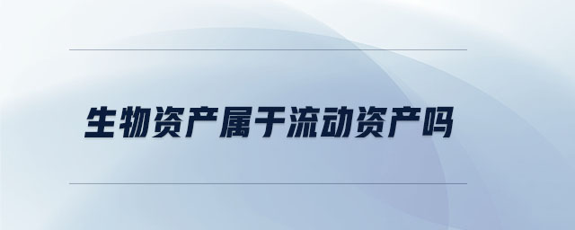 生物資產(chǎn)屬于流動資產(chǎn)嗎 生物資產(chǎn)屬于流動資產(chǎn)嗎