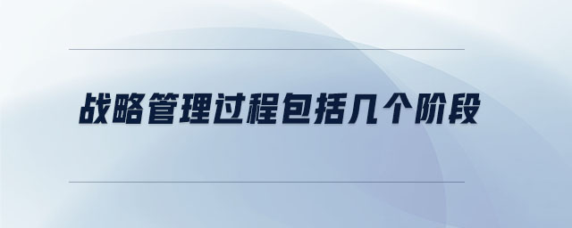 戰(zhàn)略管理過(guò)程包括幾個(gè)階段