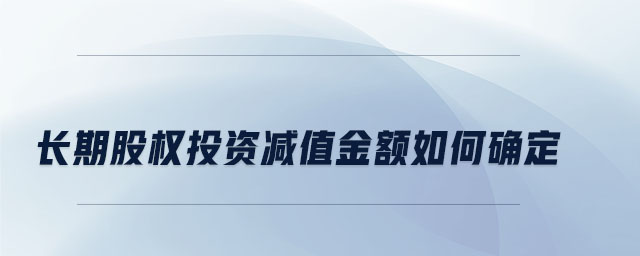 長期股權(quán)投資減值金額如何確定 長期股權(quán)投資減值金額如何確定