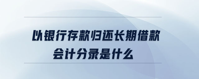 以銀行存款歸還長期借款會計分錄是什么 以銀行存款歸還長期借款會計分錄是什么