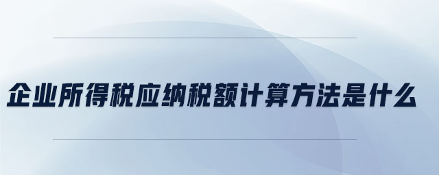 企業(yè)所得稅應納稅額計算方法是什么 企業(yè)所得稅應納稅額計算方法是什么