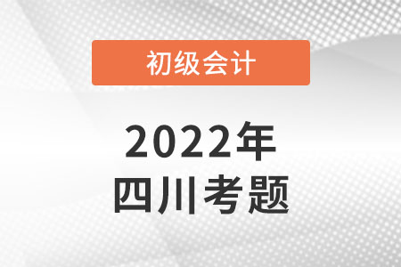 2022年四川初級會計考試考題公布了嗎？