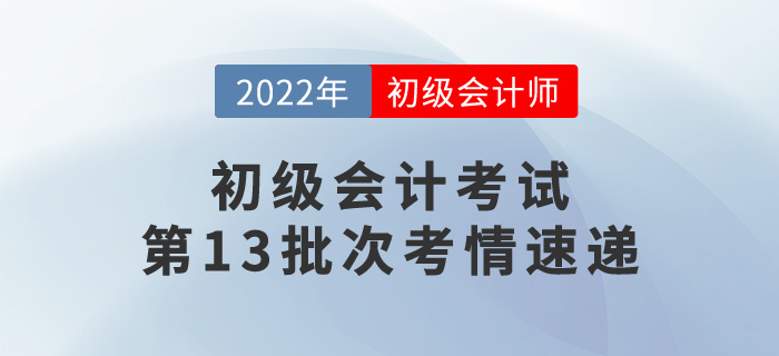初級會計考試第13批次考情速遞，一起來看看！