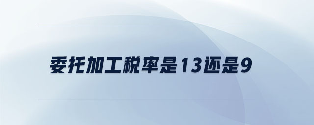 委托加工稅率是13還是9 委托加工稅率是13還是9