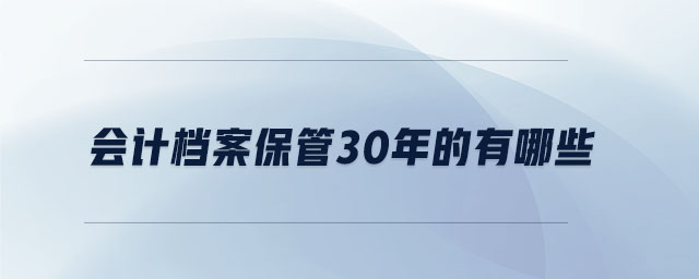 會(huì)計(jì)檔案保管30年的有哪些 會(huì)計(jì)檔案保管30年的有哪些