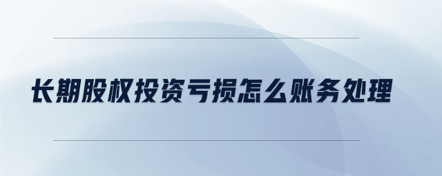 長期股權投資虧損怎么賬務處理 長期股權投資虧損怎么賬務處理