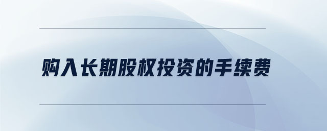 購(gòu)入長(zhǎng)期股權(quán)投資的手續(xù)費(fèi)
