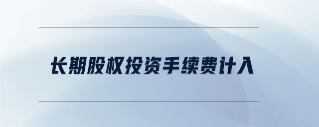 長期股權(quán)投資手續(xù)費(fèi)計(jì)入
