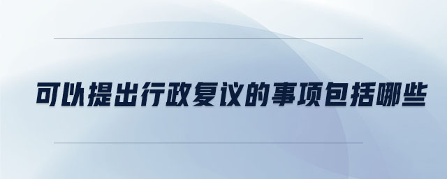 可以提出行政復議的事項包括哪些 可以提出行政復議的事項包括哪些