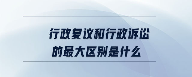 行政復議和行政訴訟的最大區(qū)別是什么 行政復議和行政訴訟的最大區(qū)別是什么