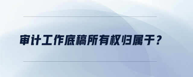 審計(jì)工作底稿所有權(quán)歸屬于？