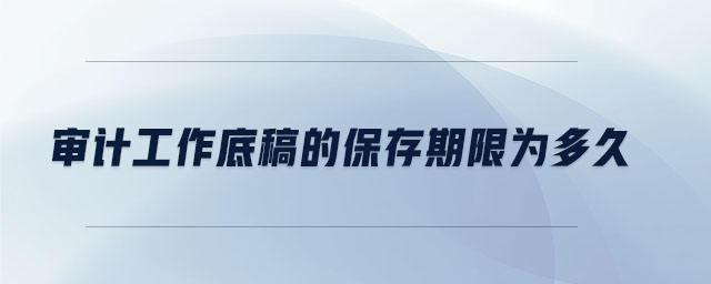 審計(jì)工作底稿的保存期限為多久 審計(jì)工作底稿的保存期限為多久