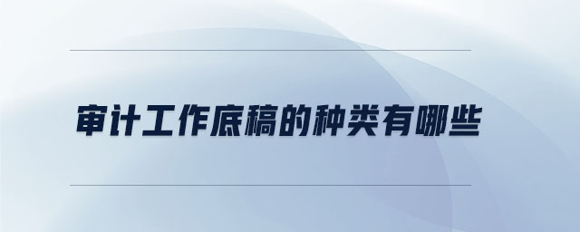 審計工作底稿的種類有哪些 審計工作底稿的種類有哪些