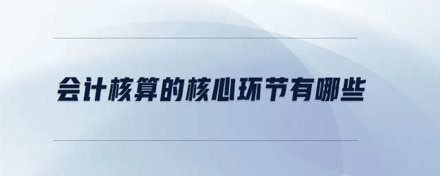 會計核算的核心環(huán)節(jié)有哪些 會計核算的核心環(huán)節(jié)有哪些