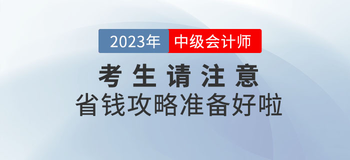 2023年中級會計(jì)考生請注意，省錢攻略準(zhǔn)備好啦！