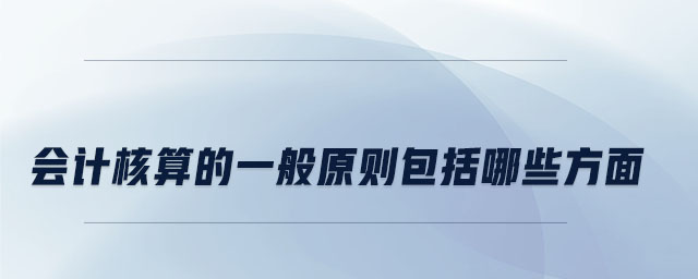 會(huì)計(jì)核算的一般原則包括哪些方面
