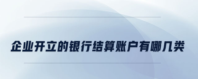 企業(yè)開立的銀行結(jié)算賬戶有哪幾類 企業(yè)開立的銀行結(jié)算賬戶有哪幾類