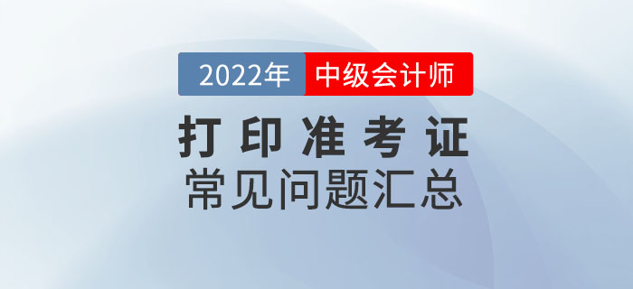 2022年中級(jí)會(huì)計(jì)打印準(zhǔn)考證常見問題匯總！速來收藏！