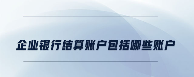 企業(yè)銀行結(jié)算賬戶包括哪些賬戶 企業(yè)銀行結(jié)算賬戶包括哪些賬戶