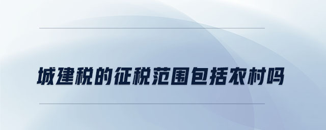 城建稅的征稅范圍包括農村嗎 城建稅的征稅范圍包括農村嗎