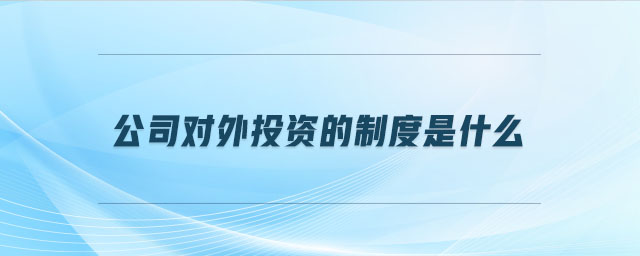 公司對(duì)外投資的制度是什么 公司對(duì)外投資的制度是什么