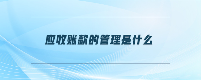 應(yīng)收賬款的管理是什么 應(yīng)收賬款的管理是什么