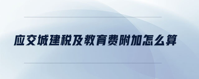 應(yīng)交城建稅及教育費(fèi)附加怎么算 應(yīng)交城建稅及教育費(fèi)附加怎么算