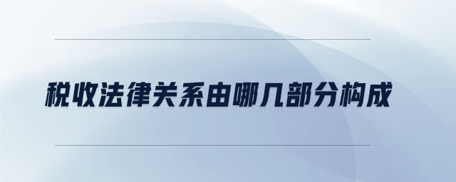 稅收法律關系由哪幾部分構成 稅收法律關系由哪幾部分構成
