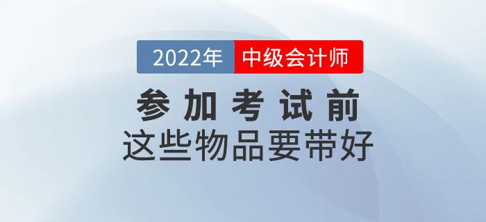 一件不落！參加2022年中級會計考試前這些物品要帶好！