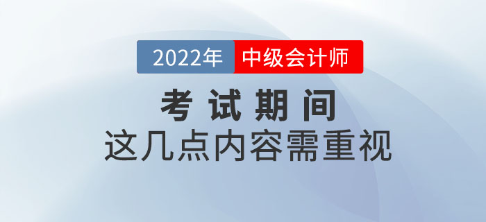 重要提示！2022年中級會計(jì)考試期間這幾點(diǎn)內(nèi)容需重視！