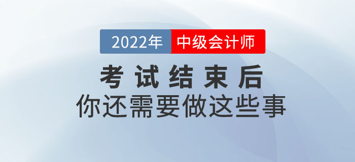 注意！2022年中級(jí)會(huì)計(jì)考試結(jié)束后你還需要做這些事！