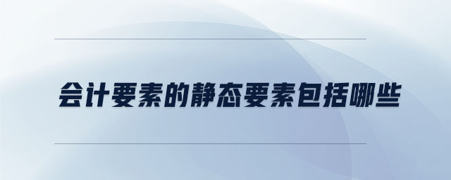 會計要素的靜態(tài)要素包括哪些 會計要素的靜態(tài)要素包括哪些